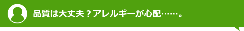 品質は大丈夫？アレルギーが心配……。