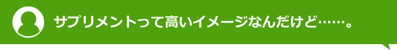 サプリメントって高いイメージなんだけど……。